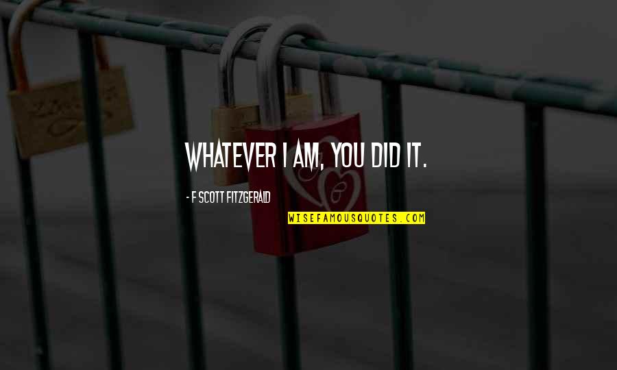 Bad Boy And Bad Girl Quotes By F Scott Fitzgerald: Whatever I am, you did it. Bad Boy And Bad Girl Quotes By F Scott Fitzgerald: Whatever I am, you did it.