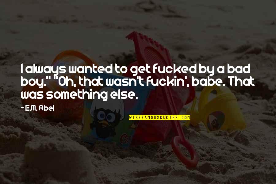 Bad Boy Quotes By E.M. Abel: I always wanted to get fucked by a Bad Boy Quotes By E.M. Abel: I always wanted to get fucked by a