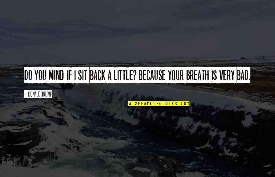 Bad Breath Quotes By Donald Trump: Do you mind if I sit back a