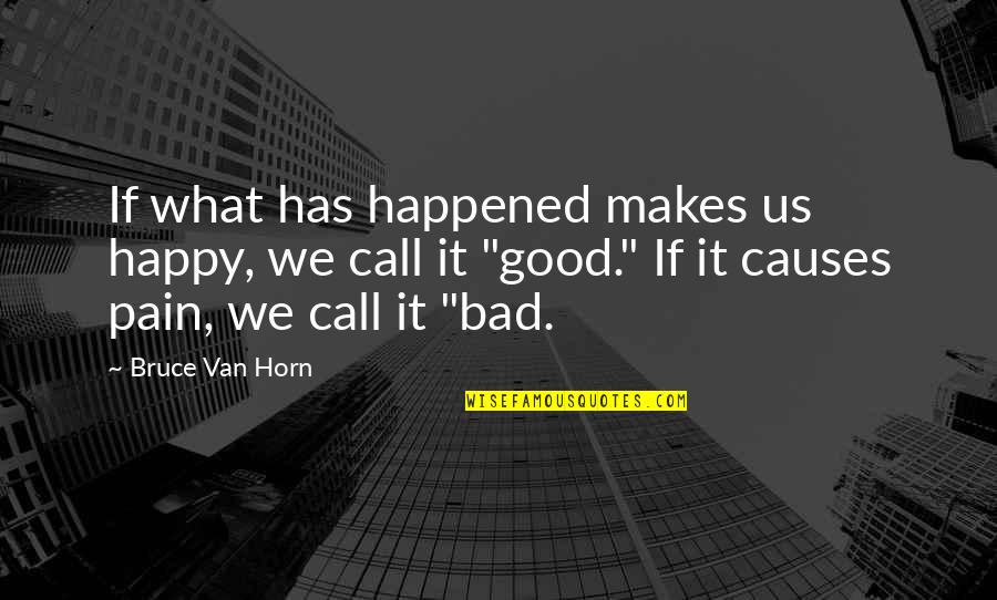 Bad Causes Quotes By Bruce Van Horn: If what has happened makes us happy, we