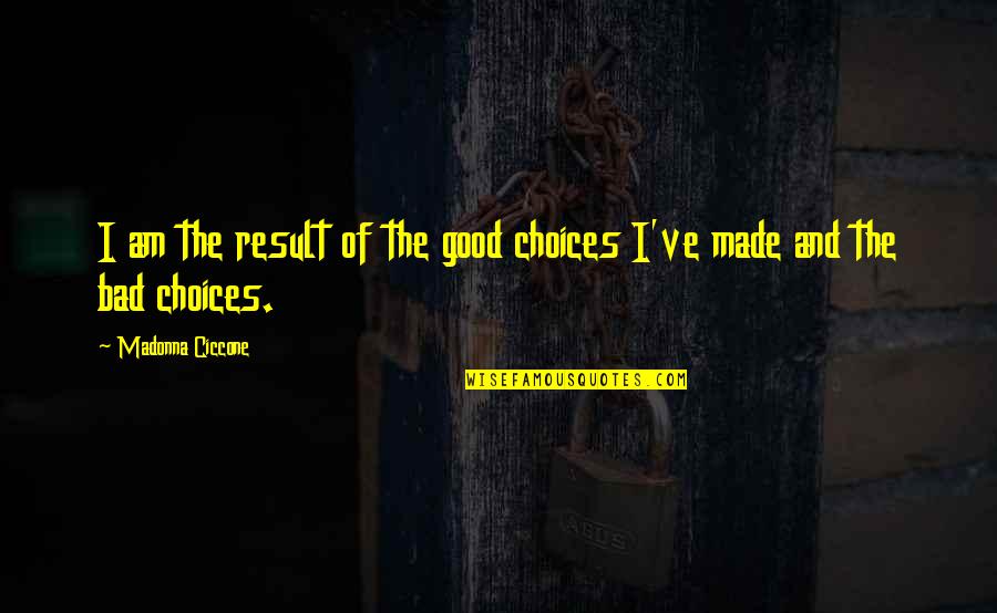 Bad Choices Made Quotes By Madonna Ciccone: I am the result of the good choices