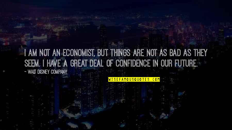 Bad Company 2 Quotes By Walt Disney Company: I am not an economist, but things are Bad Company 2 Quotes By Walt Disney Company: I am not an economist, but things are