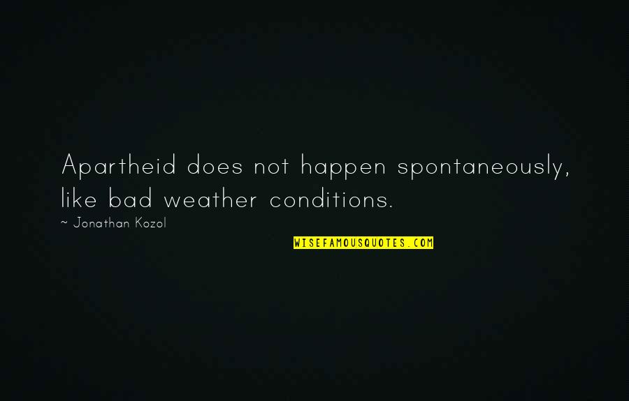 Bad Conditions Quotes By Jonathan Kozol: Apartheid does not happen spontaneously, like bad weather