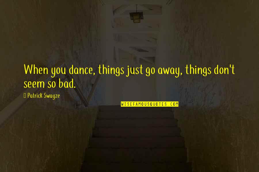 Bad Dance Quotes By Patrick Swayze: When you dance, things just go away, things Bad Dance Quotes By Patrick Swayze: When you dance, things just go away, things