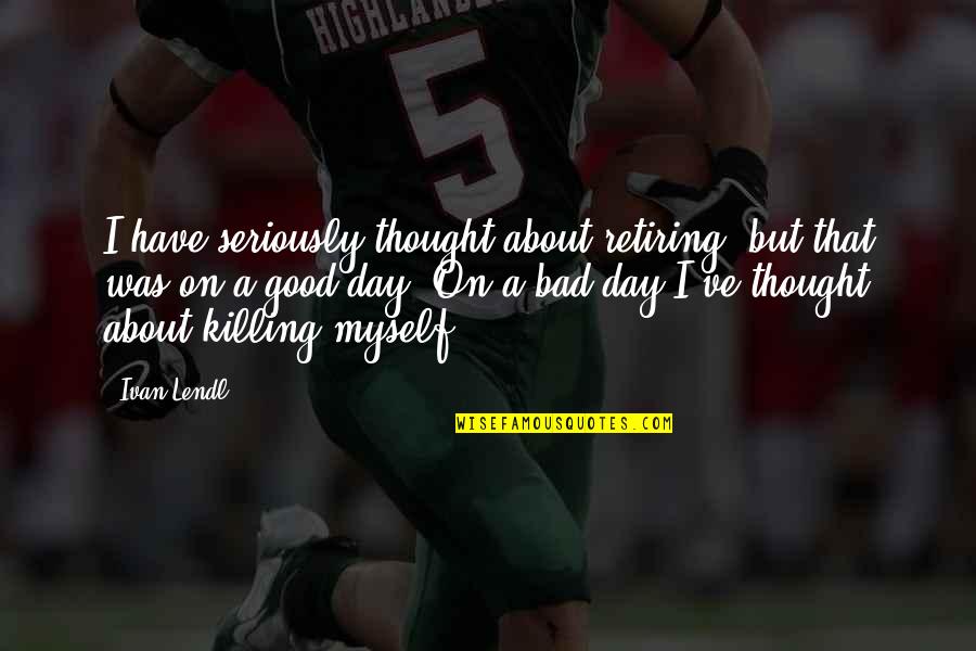 Bad Day Quotes By Ivan Lendl: I have seriously thought about retiring, but that Bad Day Quotes By Ivan Lendl: I have seriously thought about retiring, but that