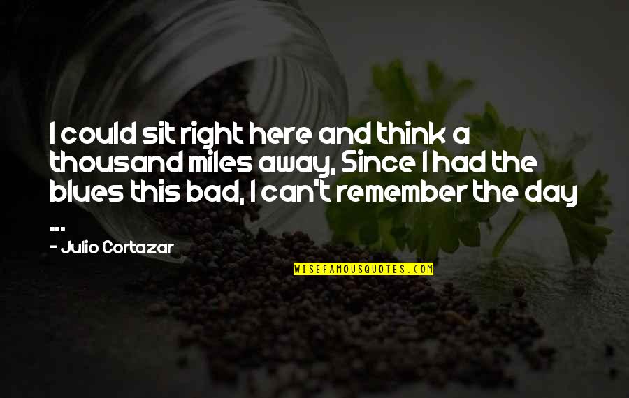 Bad Day Quotes By Julio Cortazar: I could sit right here and think a Bad Day Quotes By Julio Cortazar: I could sit right here and think a