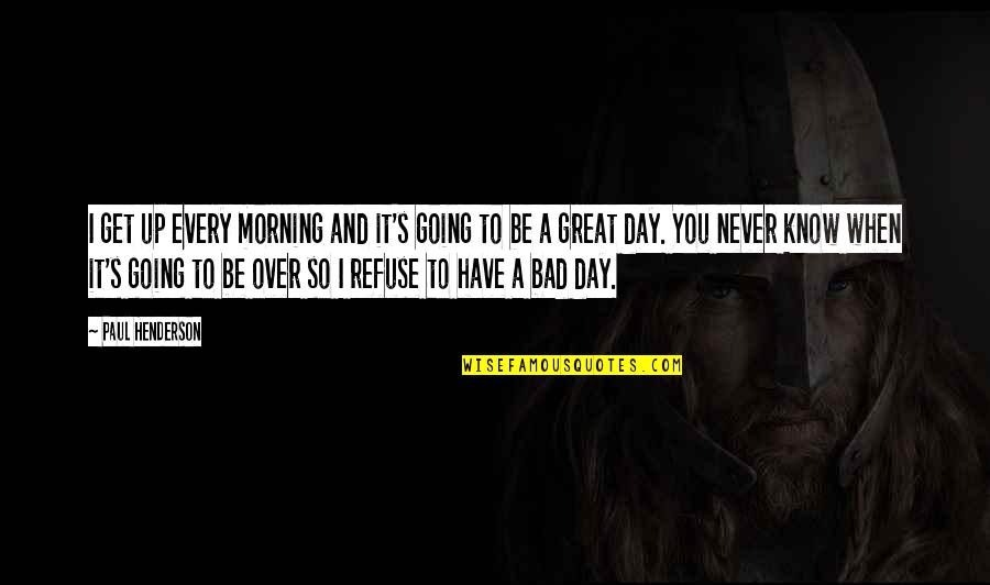 Bad Day Quotes By Paul Henderson: I get up every morning and it's going Bad Day Quotes By Paul Henderson: I get up every morning and it's going