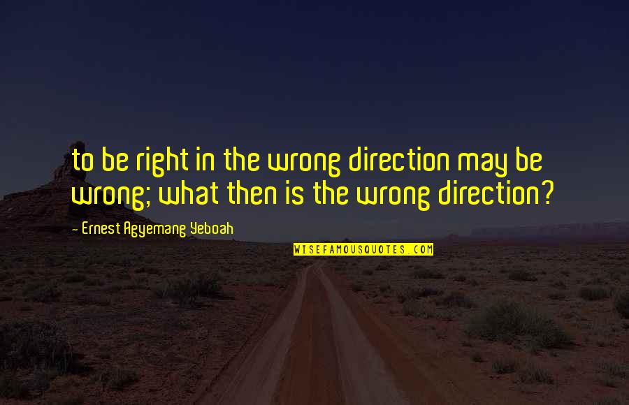 Bad Decisions Quotes By Ernest Agyemang Yeboah: to be right in the wrong direction may