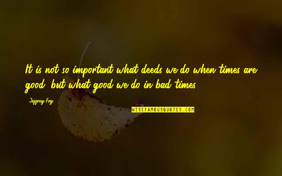 Bad Deeds Quotes By Jeffrey Fry: It is not so important what deeds we Bad Deeds Quotes By Jeffrey Fry: It is not so important what deeds we