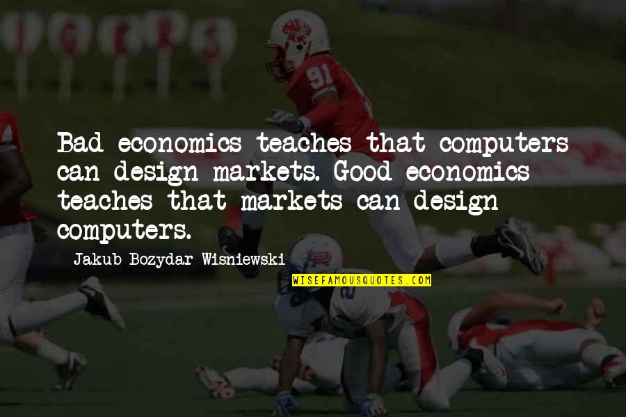 Bad Design Quotes By Jakub Bozydar Wisniewski: Bad economics teaches that computers can design markets.