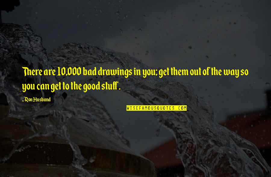 Bad Drawings Quotes By Ron Husband: There are 10,000 bad drawings in you; get Bad Drawings Quotes By Ron Husband: There are 10,000 bad drawings in you; get