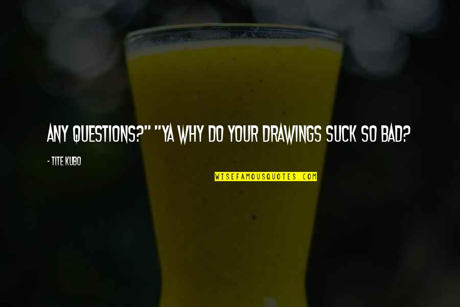Bad Drawings Quotes By Tite Kubo: Any questions?" "Ya why do your drawings suck