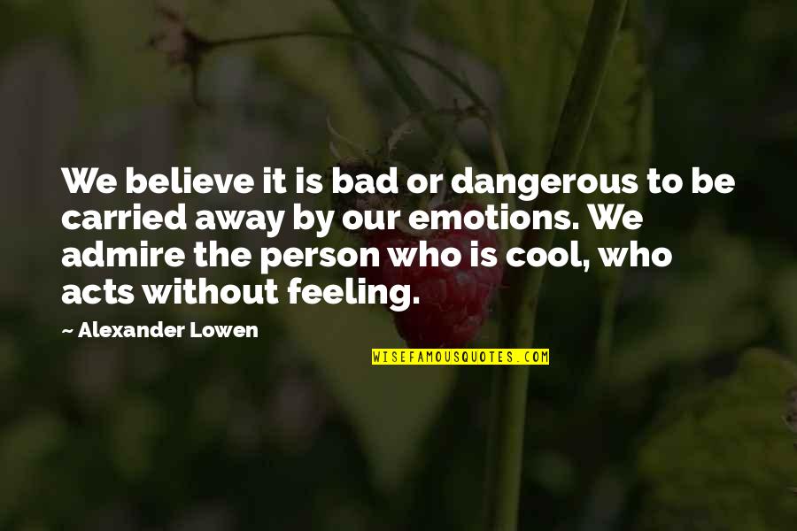 Bad Emotions Quotes By Alexander Lowen: We believe it is bad or dangerous to