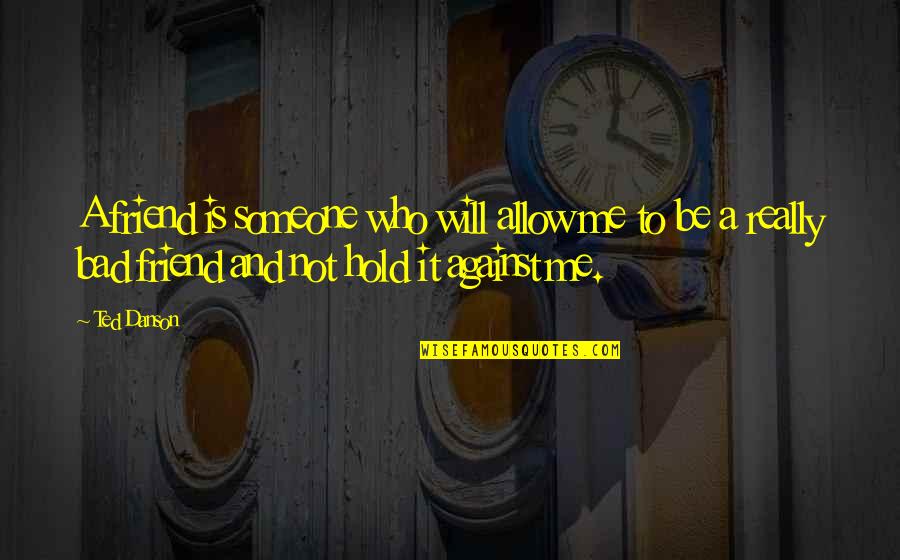 Bad Ex Best Friend Quotes By Ted Danson: A friend is someone who will allow me