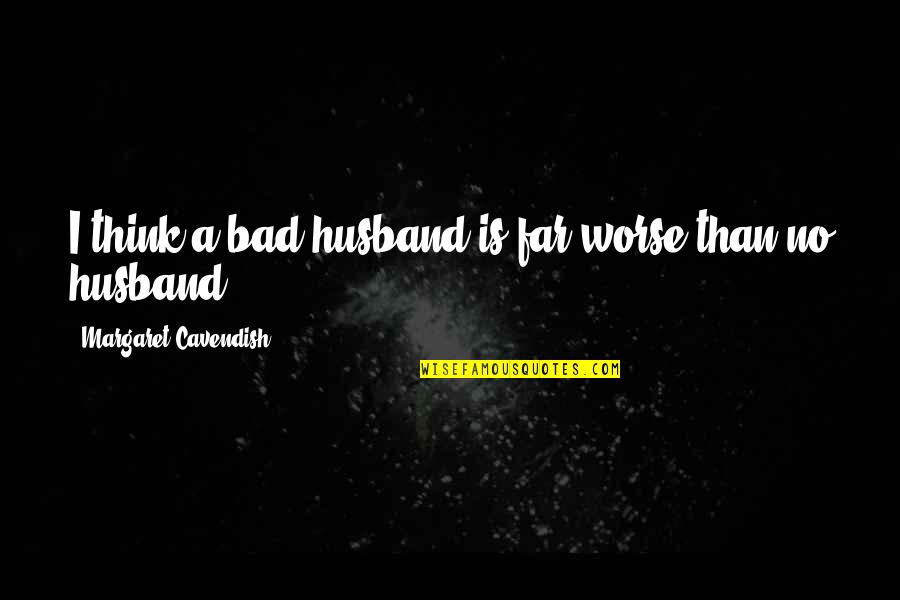 Bad Ex Husband Quotes By Margaret Cavendish: I think a bad husband is far worse Bad Ex Husband Quotes By Margaret Cavendish: I think a bad husband is far worse