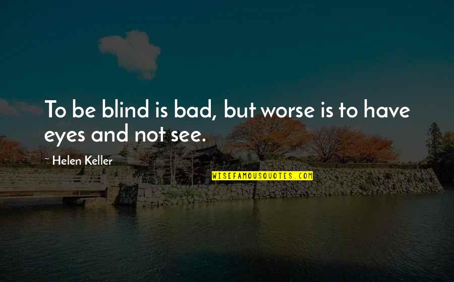 Bad Eye Quotes By Helen Keller: To be blind is bad, but worse is