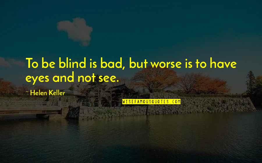 Bad Eyes Quotes By Helen Keller: To be blind is bad, but worse is