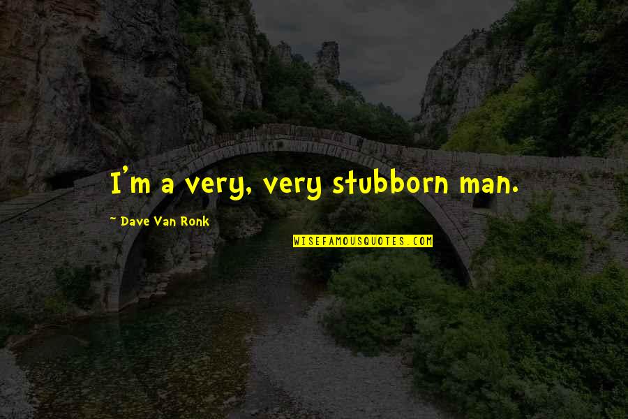 Bad Farts Quotes By Dave Van Ronk: I'm a very, very stubborn man.