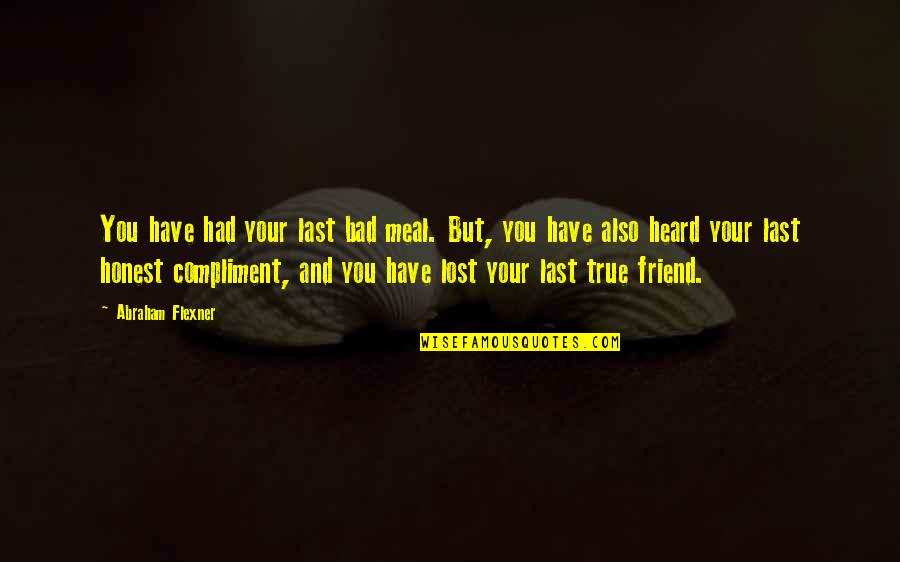 Bad Friend Quotes By Abraham Flexner: You have had your last bad meal. But, Bad Friend Quotes By Abraham Flexner: You have had your last bad meal. But,