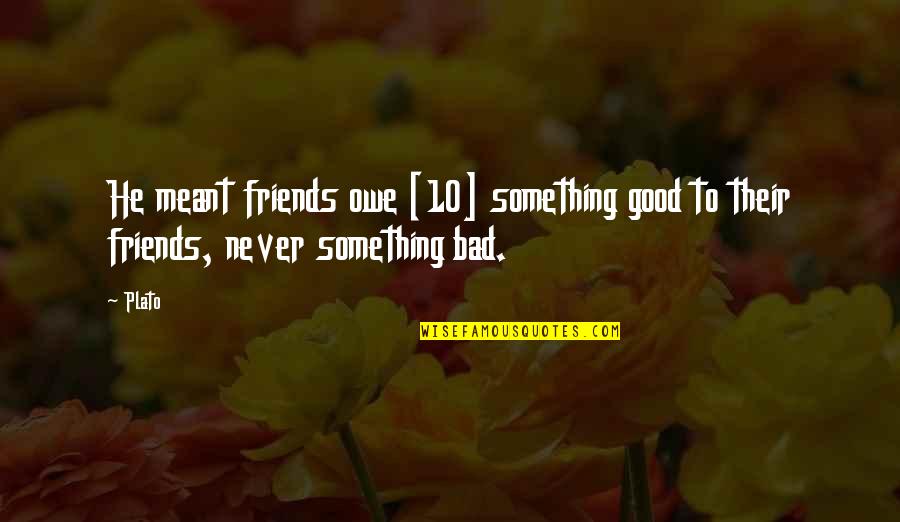 Bad Friends And Good Friends Quotes By Plato: He meant friends owe [10] something good to