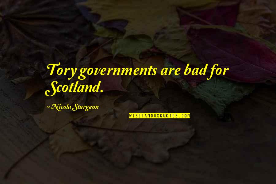 Bad Governments Quotes By Nicola Sturgeon: Tory governments are bad for Scotland.