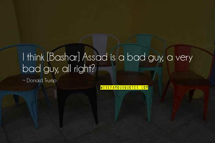 Bad Guy Quotes By Donald Trump: I think [Bashar] Assad is a bad guy,