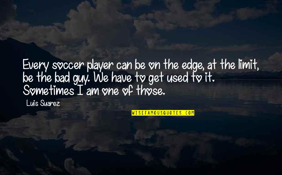 Bad Guy Quotes By Luis Suarez: Every soccer player can be on the edge,