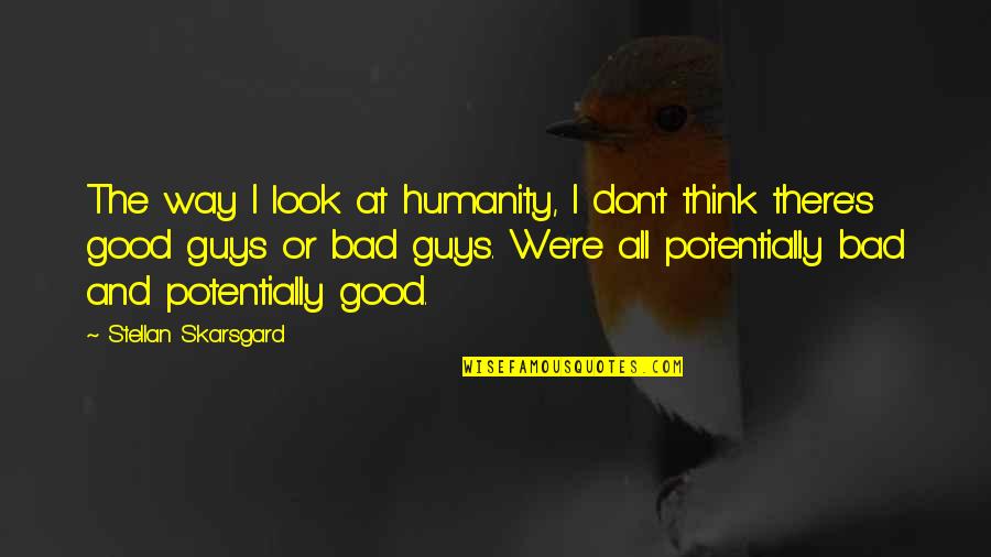 Bad Guys And Good Guys Quotes By Stellan Skarsgard: The way I look at humanity, I don't Bad Guys And Good Guys Quotes By Stellan Skarsgard: The way I look at humanity, I don't