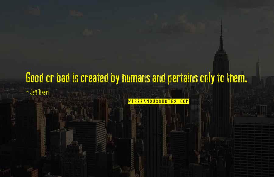 Bad Humans Quotes By Jeff Tikari: Good or bad is created by humans and