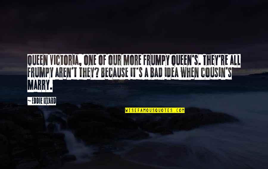 Bad Idea Quotes By Eddie Izzard: Queen Victoria, one of our more frumpy Queen's.