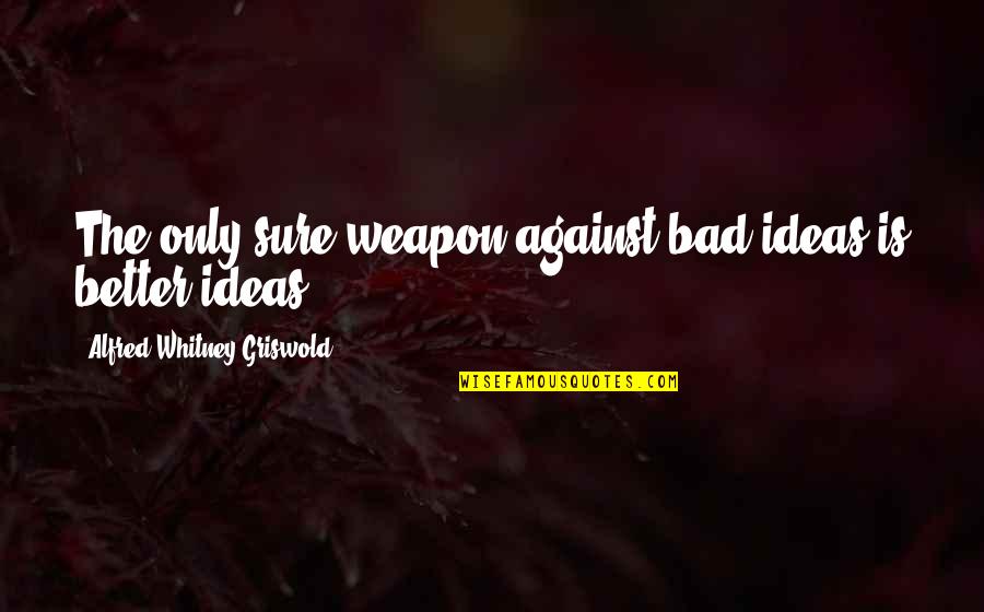 Bad Ideas Quotes By Alfred Whitney Griswold: The only sure weapon against bad ideas is