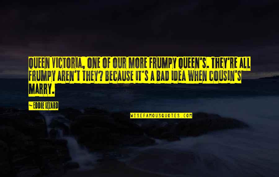 Bad Ideas Quotes By Eddie Izzard: Queen Victoria, one of our more frumpy Queen's.