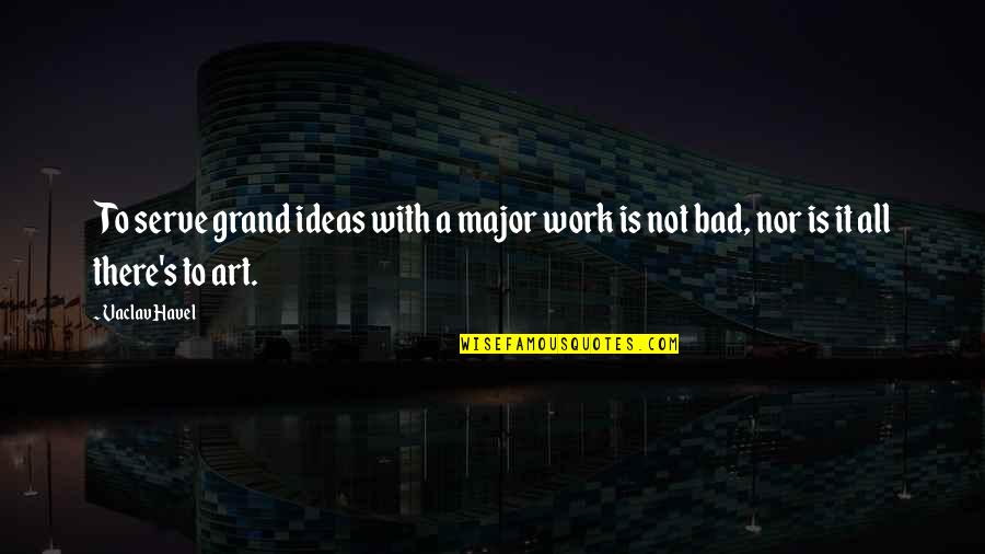 Bad Ideas Quotes By Vaclav Havel: To serve grand ideas with a major work
