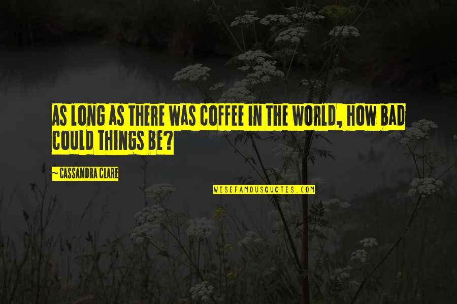 Bad In The World Quotes By Cassandra Clare: As long as there was coffee in the