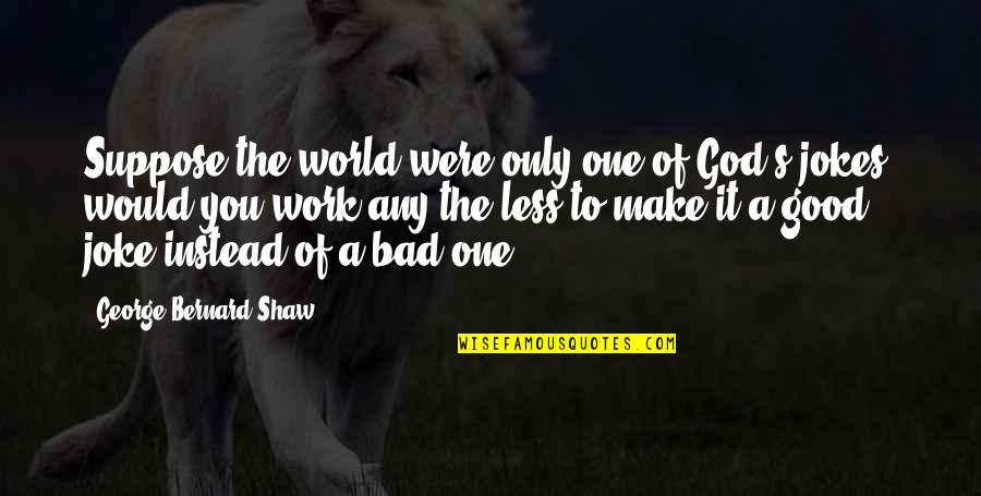 Bad Jokes Quotes By George Bernard Shaw: Suppose the world were only one of God's
