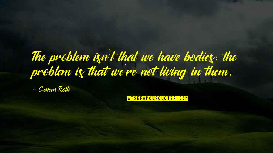 Bad Laws Quotes By Geneen Roth: The problem isn't that we have bodies; the