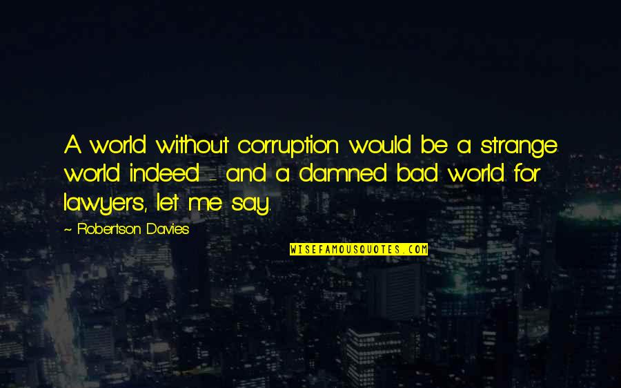 Bad Lawyers Quotes By Robertson Davies: A world without corruption would be a strange