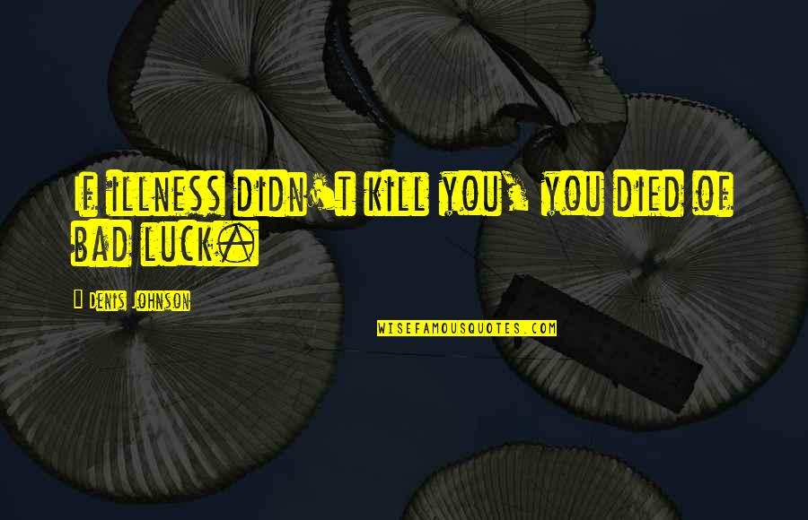 Bad Luck Quotes By Denis Johnson: If illness didn't kill you, you died of