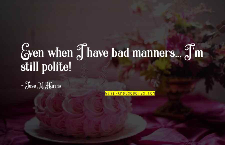 Bad Manners Quotes By Jose N. Harris: Even when I have bad manners... I'm still