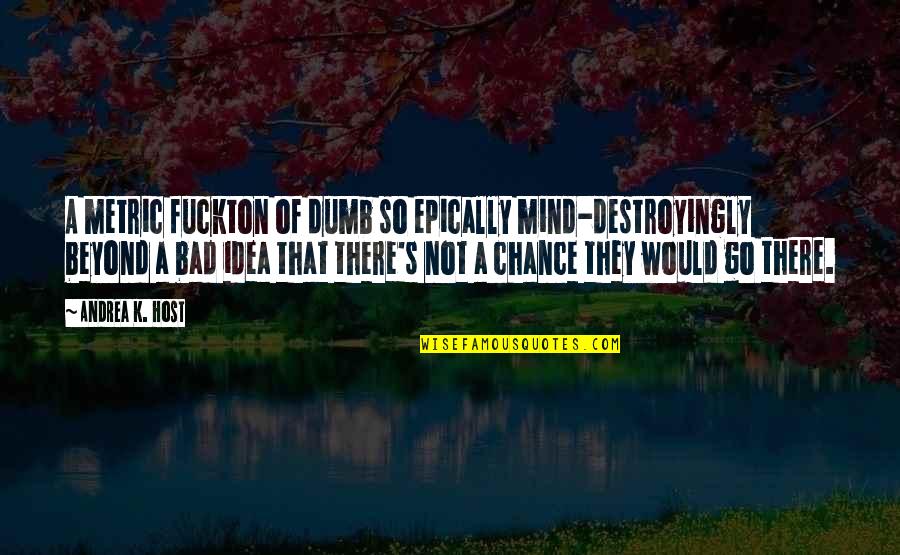 Bad Mind Quotes By Andrea K. Host: A metric fuckton of dumb so epically mind-destroyingly Bad Mind Quotes By Andrea K. Host: A metric fuckton of dumb so epically mind-destroyingly