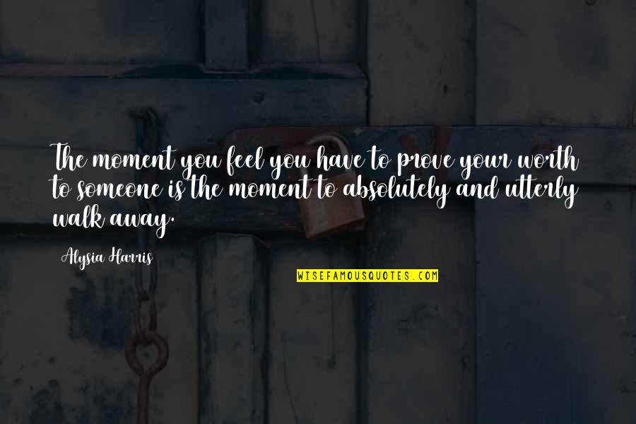 Bad Moment Quotes By Alysia Harris: The moment you feel you have to prove Bad Moment Quotes By Alysia Harris: The moment you feel you have to prove