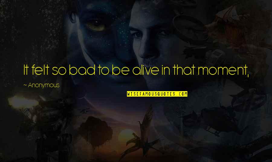 Bad Moment Quotes By Anonymous: It felt so bad to be alive in Bad Moment Quotes By Anonymous: It felt so bad to be alive in