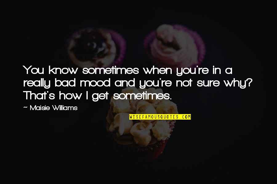 Bad Mood Quotes By Maisie Williams: You know sometimes when you're in a really