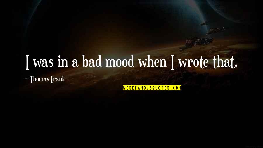 Bad Mood Quotes By Thomas Frank: I was in a bad mood when I