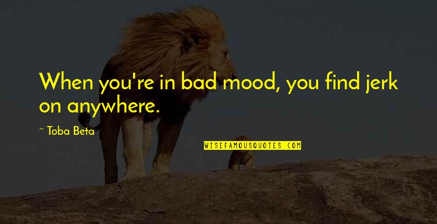 Bad Mood Quotes By Toba Beta: When you're in bad mood, you find jerk