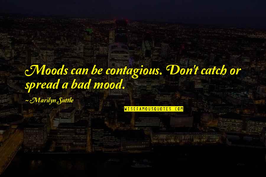 Bad Moods Are Contagious Quotes By Marilyn Suttle: Moods can be contagious. Don't catch or spread