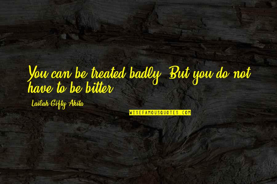 Bad Motivational Quotes By Lailah Gifty Akita: You can be treated badly. But you do Bad Motivational Quotes By Lailah Gifty Akita: You can be treated badly. But you do