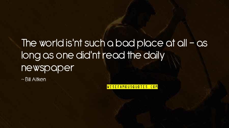 Bad Newspaper Quotes By Bill Aitken: The world is'nt such a bad place at