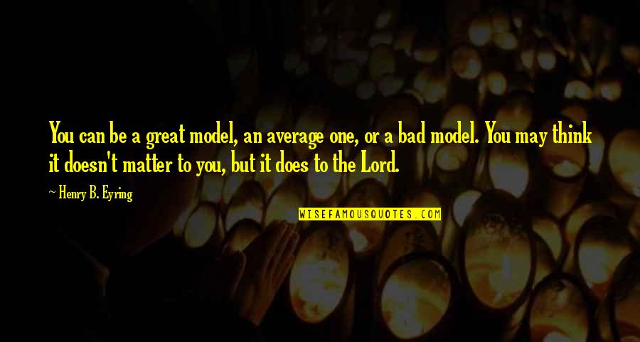 Bad One Quotes By Henry B. Eyring: You can be a great model, an average