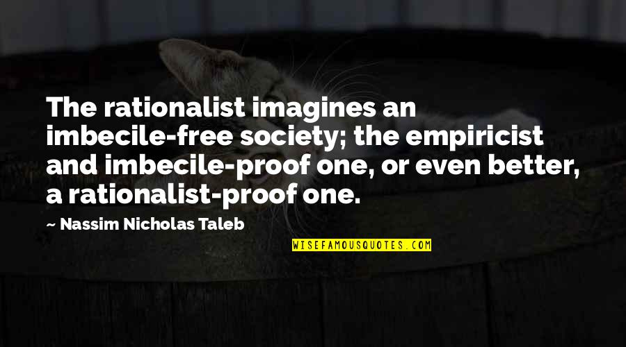 Bad One Quotes By Nassim Nicholas Taleb: The rationalist imagines an imbecile-free society; the empiricist